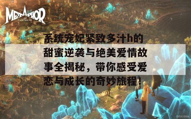 系统宠妃紧致多汁h的甜蜜逆袭与绝美爱情故事全揭秘，带你感受爱恋与成长的奇妙旅程！