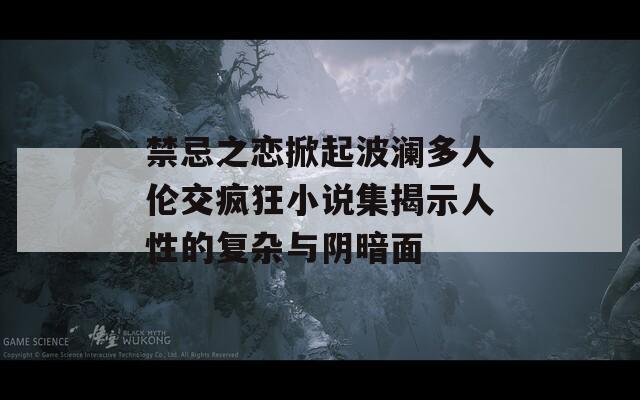 禁忌之恋掀起波澜多人伦交疯狂小说集揭示人性的复杂与阴暗面