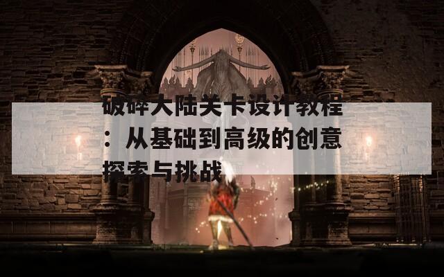 破碎大陆关卡设计教程：从基础到高级的创意探索与挑战