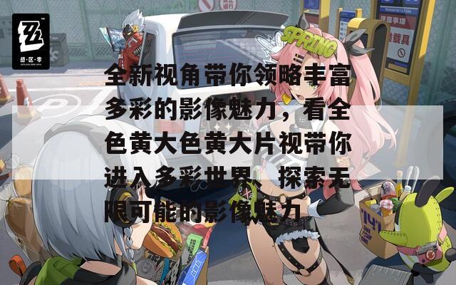 全新视角带你领略丰富多彩的影像魅力，看全色黄大色黄大片视带你进入多彩世界、探索无限可能的影像魅力