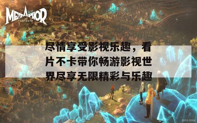 尽情享受影视乐趣，看片不卡带你畅游影视世界尽享无限精彩与乐趣
