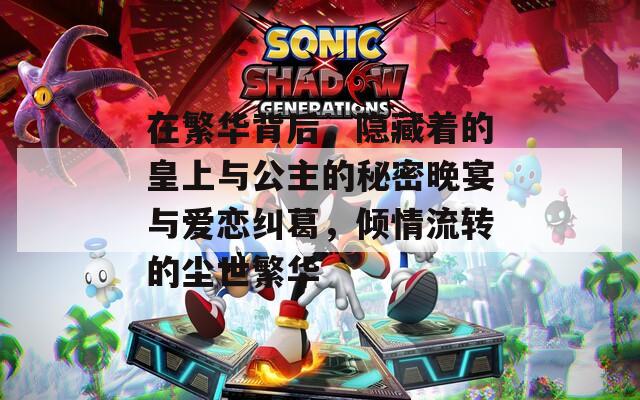 在繁华背后，隐藏着的皇上与公主的秘密晚宴与爱恋纠葛，倾情流转的尘世繁华