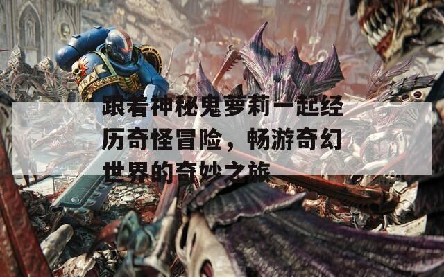跟着神秘鬼萝莉一起经历奇怪冒险，畅游奇幻世界的奇妙之旅
