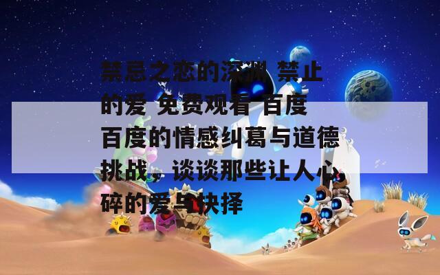 禁忌之恋的深渊 禁止的爱 免费观看 百度百度的情感纠葛与道德挑战，谈谈那些让人心碎的爱与抉择