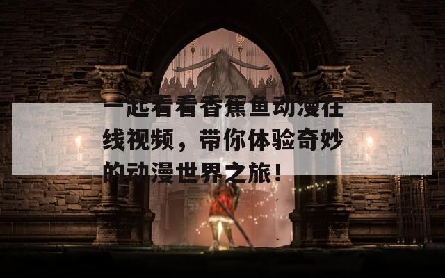 一起看看香蕉鱼动漫在线视频，带你体验奇妙的动漫世界之旅！