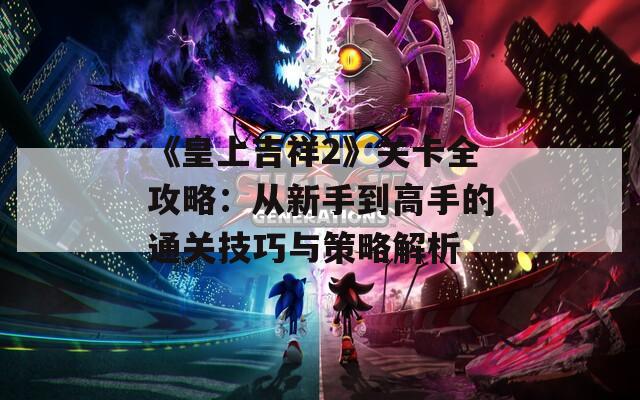 《皇上吉祥2》关卡全攻略：从新手到高手的通关技巧与策略解析