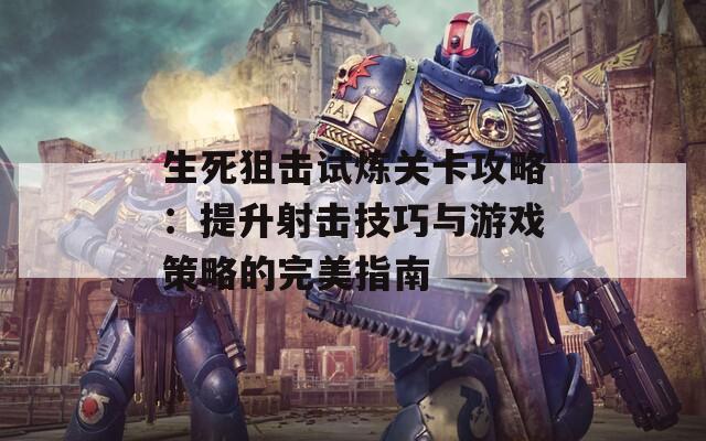 生死狙击试炼关卡攻略：提升射击技巧与游戏策略的完美指南