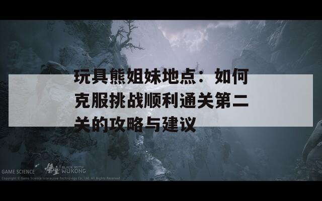 玩具熊姐妹地点：如何克服挑战顺利通关第二关的攻略与建议