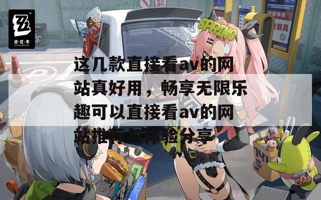 这几款直接看av的网站真好用，畅享无限乐趣可以直接看av的网站推荐与体验分享