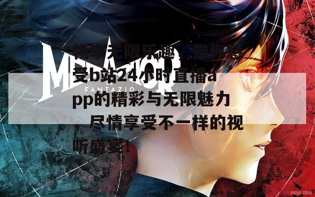 畅享无限乐趣，带你感受b站24小时直播app的精彩与无限魅力，尽情享受不一样的视听盛宴！