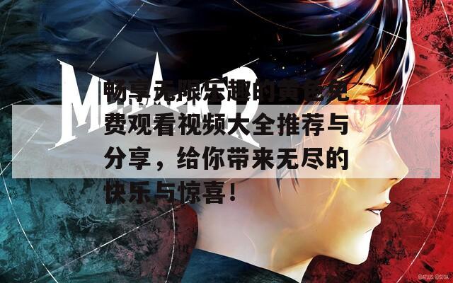 畅享无限乐趣的黄色免费观看视频大全推荐与分享，给你带来无尽的快乐与惊喜！
