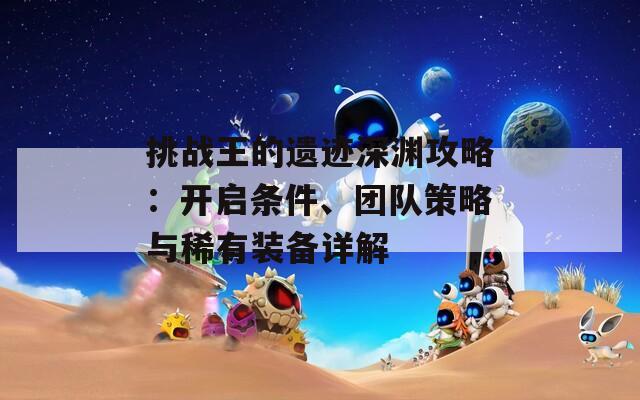 挑战王的遗迹深渊攻略：开启条件、团队策略与稀有装备详解