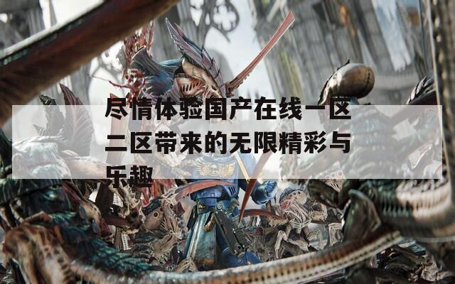 尽情体验国产在线一区二区带来的无限精彩与乐趣
