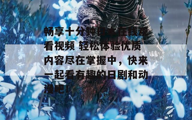 畅享十分钟日本在线观看视频 轻松体验优质内容尽在掌握中，快来一起看有趣的日剧和动漫吧！