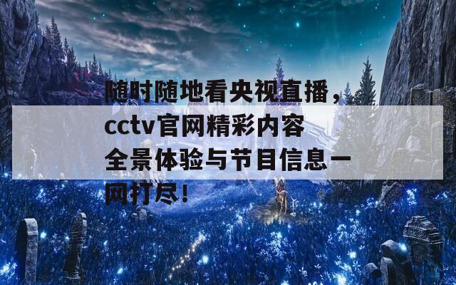 随时随地看央视直播，cctv官网精彩内容全景体验与节目信息一网打尽！