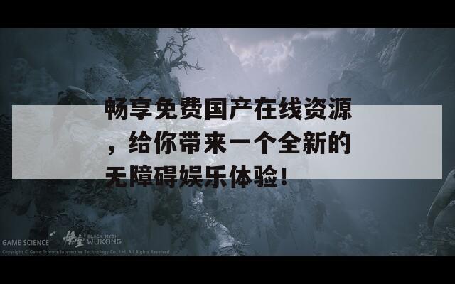 畅享免费国产在线资源，给你带来一个全新的无障碍娱乐体验！