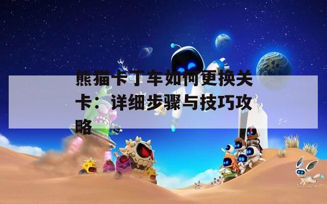 熊猫卡丁车如何更换关卡：详细步骤与技巧攻略