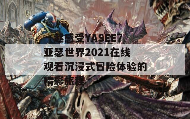 一起感受YASEE7亚瑟世界2021在线观看沉浸式冒险体验的精彩旅程