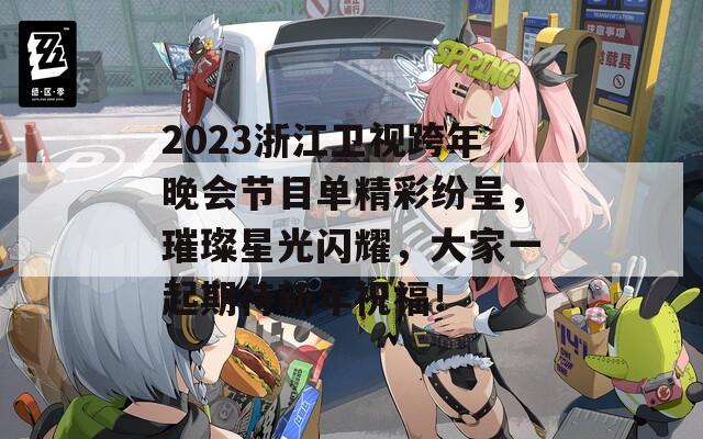 2023浙江卫视跨年晚会节目单精彩纷呈，璀璨星光闪耀，大家一起期待新年祝福！