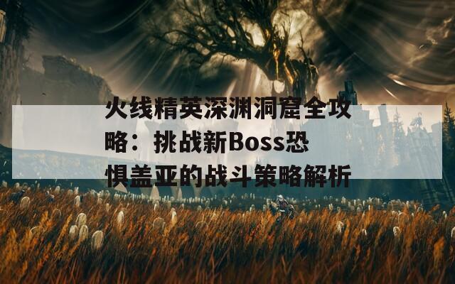 火线精英深渊洞窟全攻略：挑战新Boss恐惧盖亚的战斗策略解析