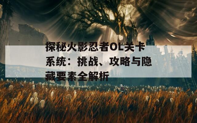 探秘火影忍者OL关卡系统：挑战、攻略与隐藏要素全解析
