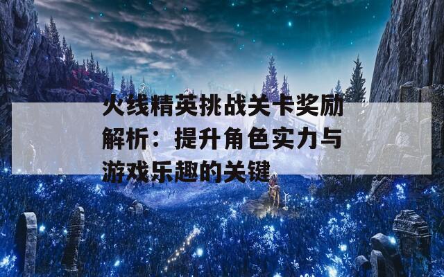 火线精英挑战关卡奖励解析：提升角色实力与游戏乐趣的关键