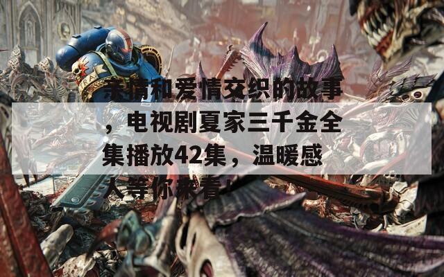 亲情和爱情交织的故事，电视剧夏家三千金全集播放42集，温暖感人等你来看！