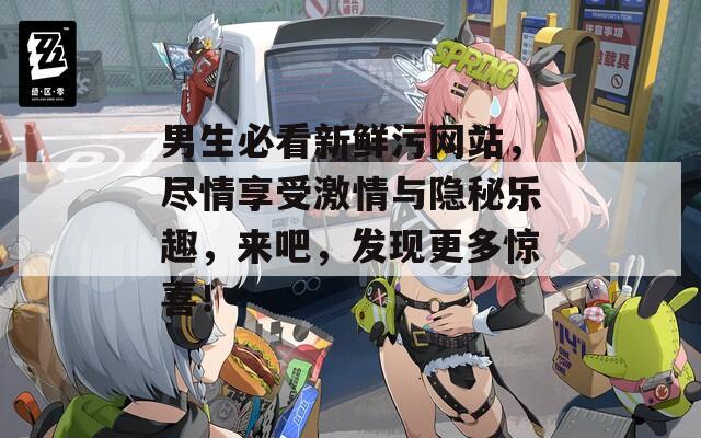 男生必看新鲜污网站，尽情享受激情与隐秘乐趣，来吧，发现更多惊喜！