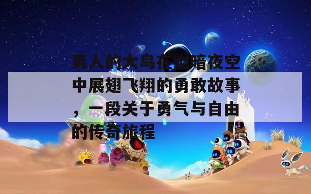 男人的大鸟在幽暗夜空中展翅飞翔的勇敢故事，一段关于勇气与自由的传奇旅程