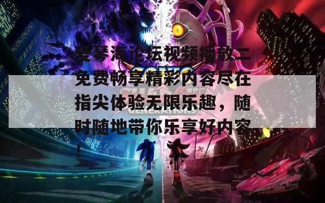 爱琴海论坛视频播放二免费畅享精彩内容尽在指尖体验无限乐趣，随时随地带你乐享好内容！