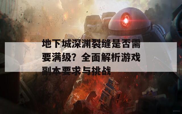 地下城深渊裂缝是否需要满级？全面解析游戏副本要求与挑战