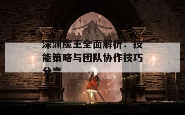 深渊魔王全面解析：技能策略与团队协作技巧分享