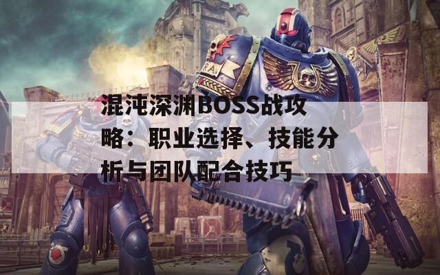 混沌深渊BOSS战攻略：职业选择、技能分析与团队配合技巧