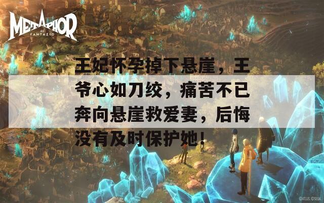 王妃怀孕掉下悬崖，王爷心如刀绞，痛苦不已奔向悬崖救爱妻，后悔没有及时保护她！