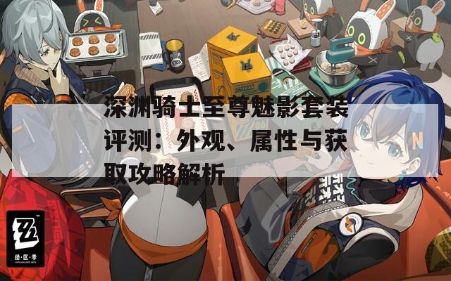 深渊骑士至尊魅影套装评测：外观、属性与获取攻略解析