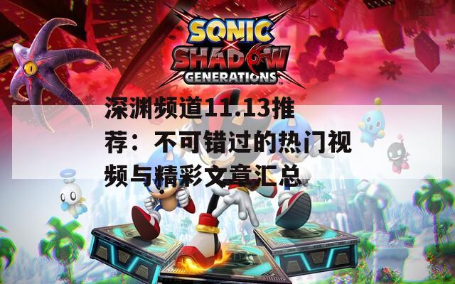 深渊频道11.13推荐：不可错过的热门视频与精彩文章汇总