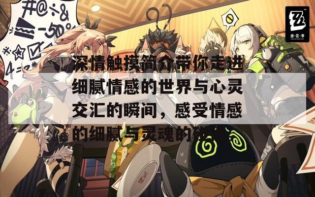 深情触摸简介带你走进细腻情感的世界与心灵交汇的瞬间，感受情感的细腻与灵魂的碰撞。