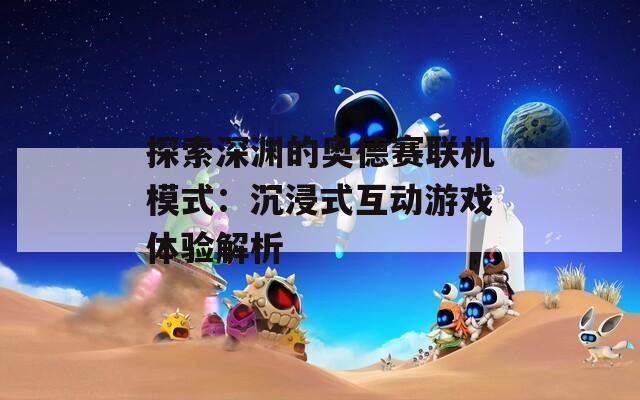 探索深渊的奥德赛联机模式：沉浸式互动游戏体验解析