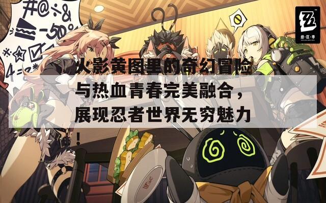 火影黄图里的奇幻冒险与热血青春完美融合，展现忍者世界无穷魅力！