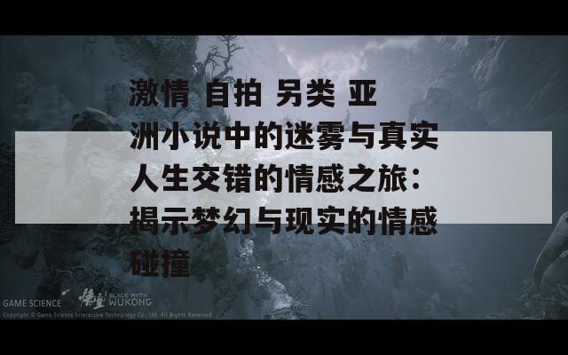 激情 自拍 另类 亚洲小说中的迷雾与真实人生交错的情感之旅：揭示梦幻与现实的情感碰撞