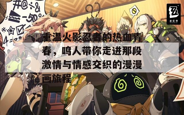重温火影忍者的热血青春，鸣人带你走进那段激情与情感交织的漫漫画旅程