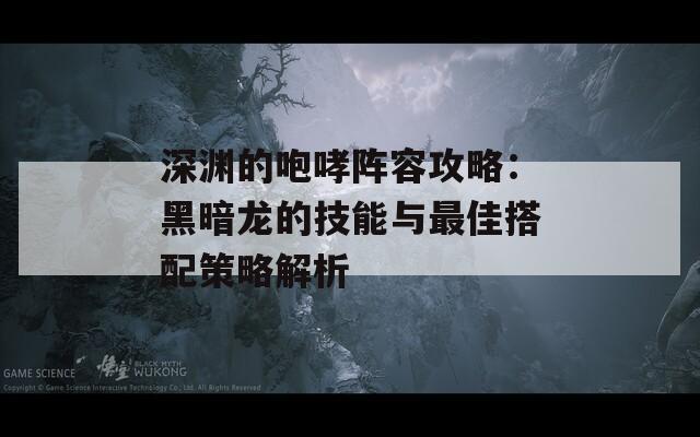 深渊的咆哮阵容攻略：黑暗龙的技能与最佳搭配策略解析