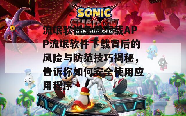 流氓软件免费下载APP流氓软件下载背后的风险与防范技巧揭秘，告诉你如何安全使用应用程序