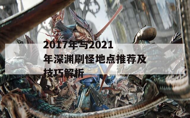 2017年与2021年深渊刷怪地点推荐及技巧解析