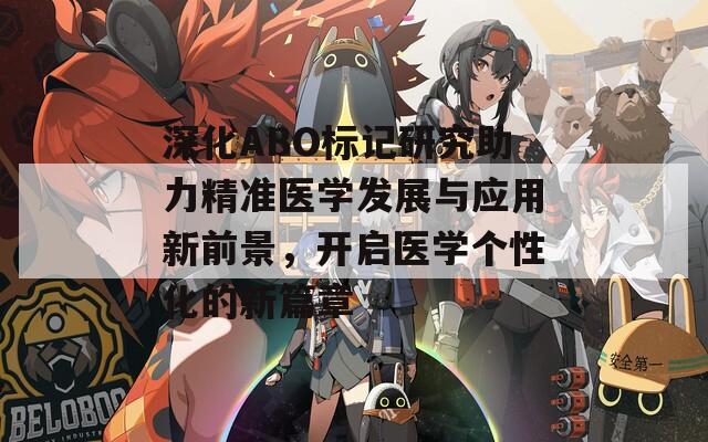 深化ABO标记研究助力精准医学发展与应用新前景，开启医学个性化的新篇章