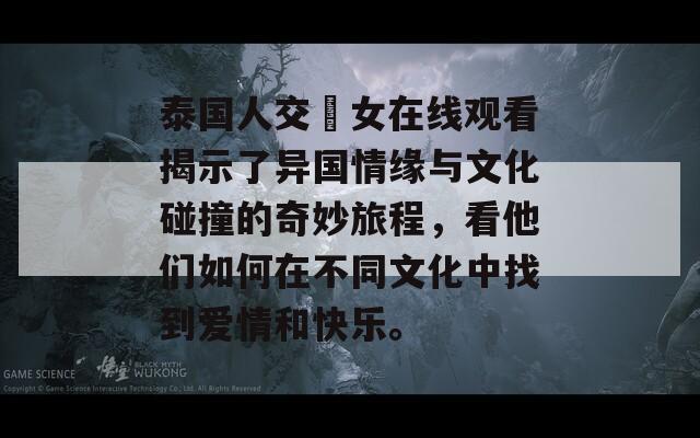 泰国人交乣女在线观看揭示了异国情缘与文化碰撞的奇妙旅程，看他们如何在不同文化中找到爱情和快乐。