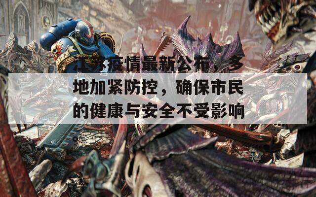 江苏疫情最新公布，多地加紧防控，确保市民的健康与安全不受影响。