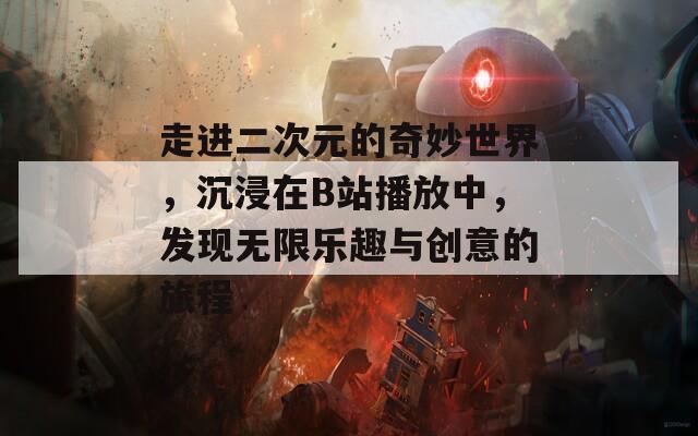 走进二次元的奇妙世界，沉浸在B站播放中，发现无限乐趣与创意的旅程