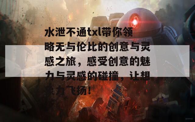 水泄不通txl带你领略无与伦比的创意与灵感之旅，感受创意的魅力与灵感的碰撞，让想象力飞扬！