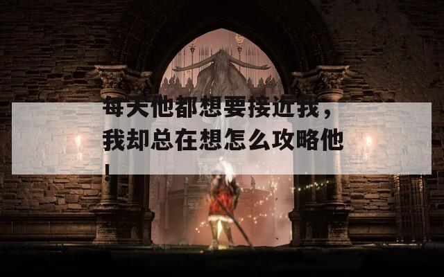 每天他都想要接近我，我却总在想怎么攻略他！